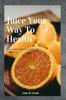 The Juice Your Way To Health : A Comprehensive Guide for Diabetics Book