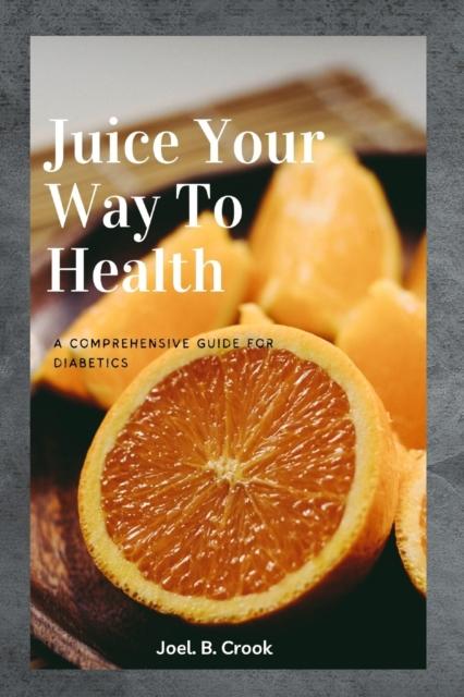 The Juice Your Way To Health : A Comprehensive Guide for Diabetics Book