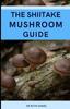 The The Shiitake Mushroom Guide : A Complete Guide To Shiitake Mushrooms Book