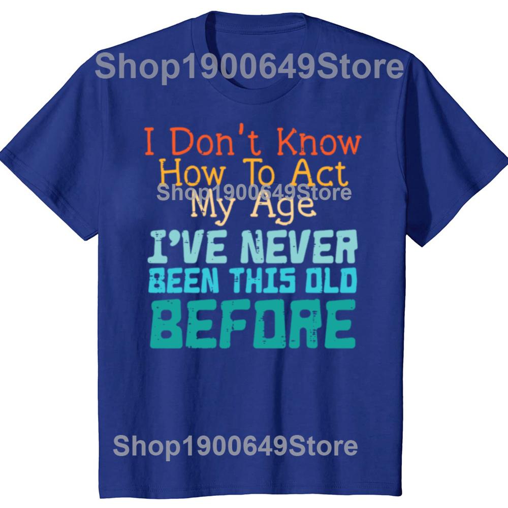 Dont Know How To Act My Age Funny Old Birthday Tshirts Men Fashion Casual Tshirt 100 Cotton Loose Oversized T Shirt Summer