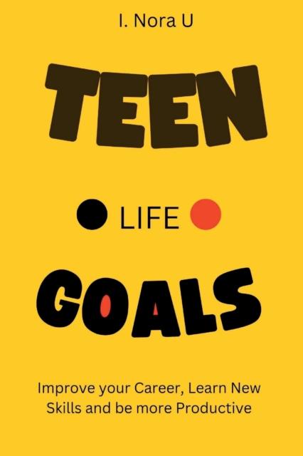 The Teen Life Goals : Improve Your Career, Learn New Skills and Be More Productive In Life Book