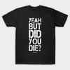 Yeah But Did You Die T-Shirt