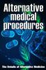 The Alternative Medical Procedures : The Details of Alternative Medicine A Guide That Examines Alternative Medicine's Many Different Elements Book