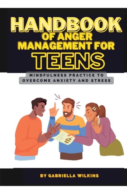 The Handbook of Anger Management for Teens : Mindfulness Practice To Overcome Anxiety and Stress Book