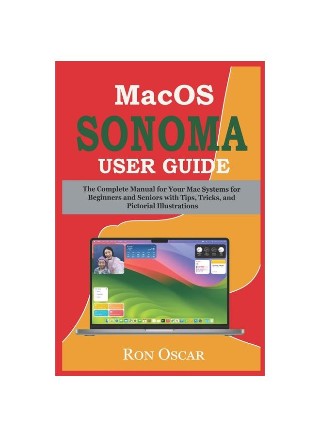 The macOS Sonoma User Guide : The Complete Manual for Your Mac Systems for Beginners and Seniors with Tips, Tricks, and Pictorial Illustrations Book