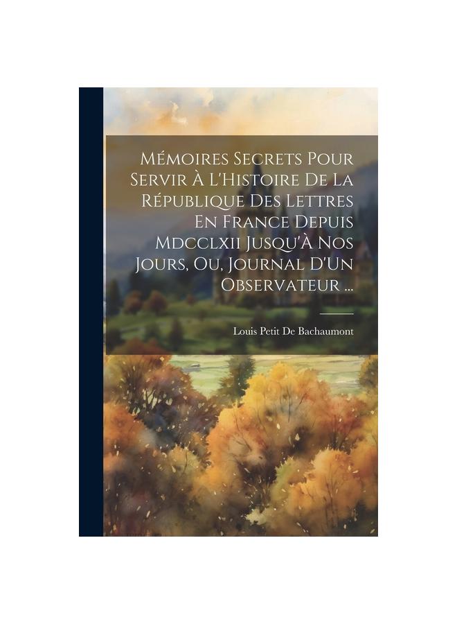 Memoires Secrets Pour Servir A L'Histoire De La Republique Des Lettres En France Depuis Mdcclxii Jusqu'A Nos Jours, Ou, Journal D'Un Observateur ...