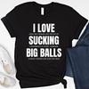 I Love Sucking Big Balls Shirt Funny Meme T Shirt Adult Humor Sweatshirt Dirty Joke Hoodie Embarrassing Tshirt Offensive Inappropriate Shirt