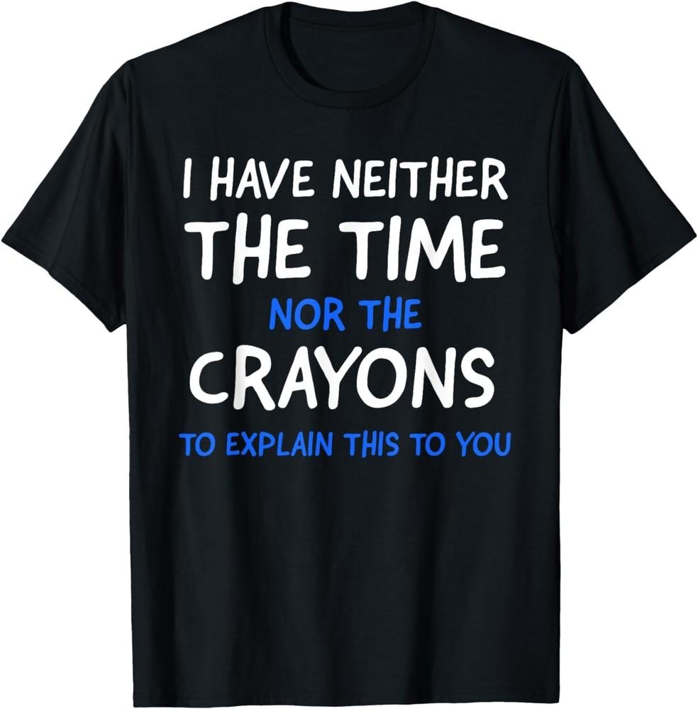 

I Don t Have The Time Or The Crayons Funny Sarcasm Quote Gift Unisex T-Shirt 3XL