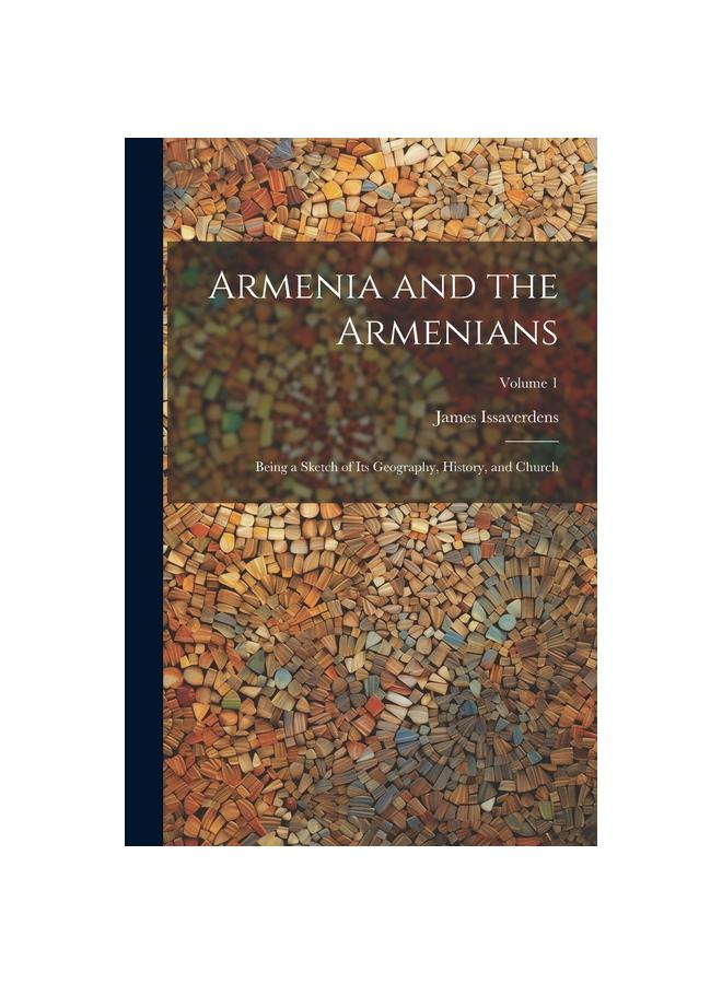 Armenia and the Armenians : Being a Sketch of its Geography, History, and Church; Volume 1