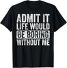 Admit It Life Would Be Boring Without Me Funny Humor Gifts Unisex T-Shirt