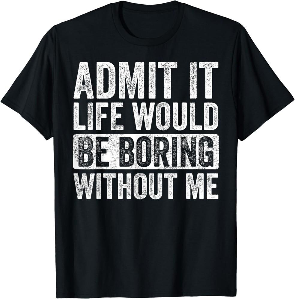 

Admit It Life Would Be Boring Without Me Funny Humor Gifts Unisex T-Shirt 4XL