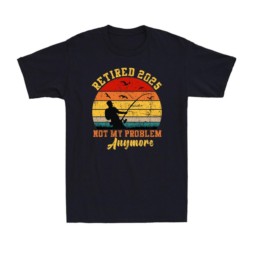 Retired 2025 Not My Problem Anymore Funny Retirement Plan Fishing Men s T-Shirt Unisex T-Shirt S
