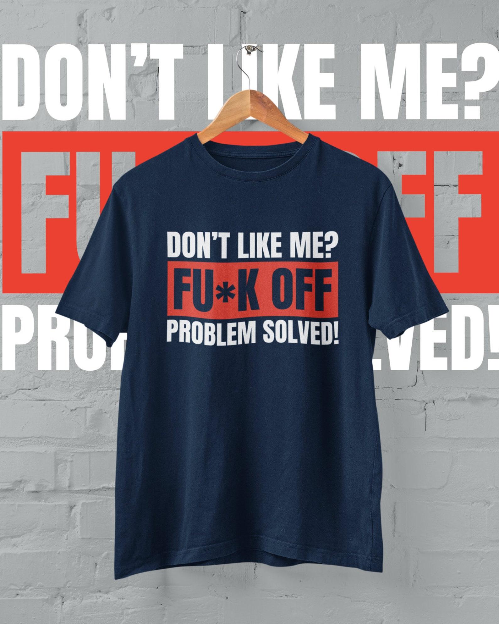 Don t Like Me ? Fu*k Off Problem Solved Rude Funny Sarcastic T Shirt SB4 4XL