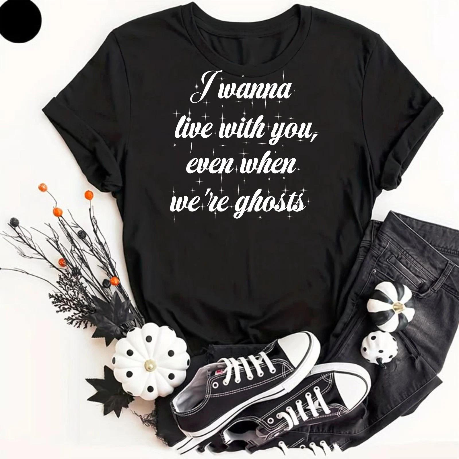 

I Wanna Live With You Even When We re Ghosts Music Fan Gift Lyrics T-Shirt XL