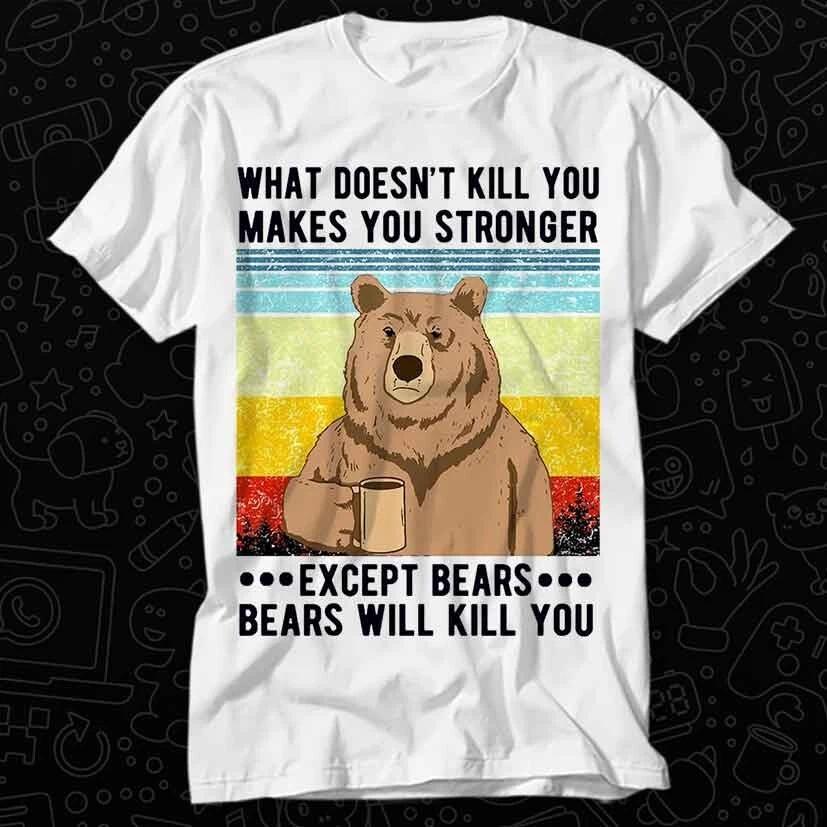 What Doesnt Kill You Makes Stronger Except Bears Bears Will Kill T Shirt 595 XL