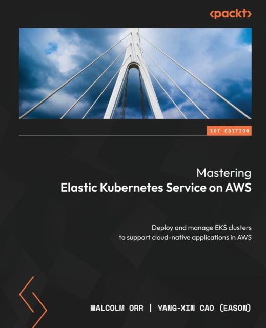 Bok Mastering Elastic Kubernetes Service On AWS : Deploy and Manage EKS Clusters To Support Cloud-native Applications In AWS