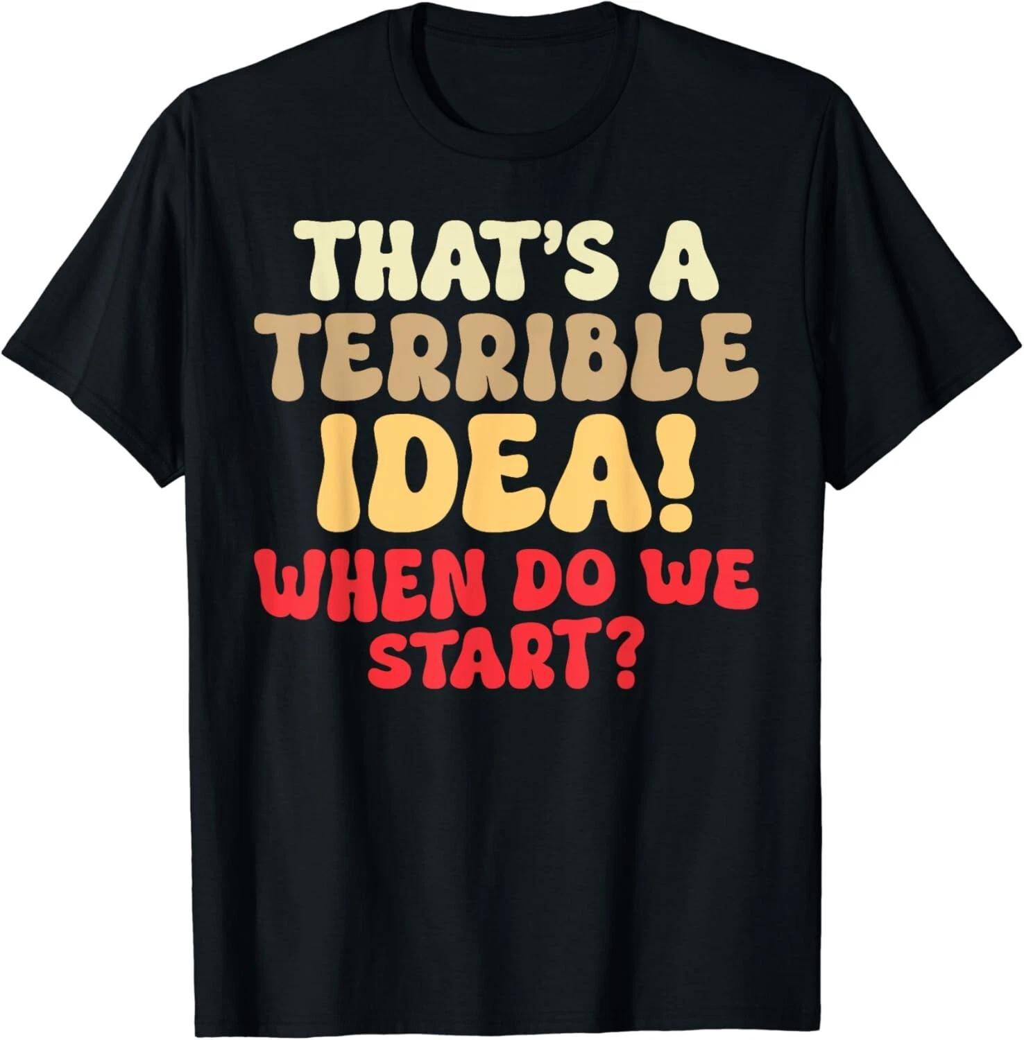 

That s A Terrible Idea When Do We Start Funny Sarcasm Saying Gift Unisex T-Shirt XL