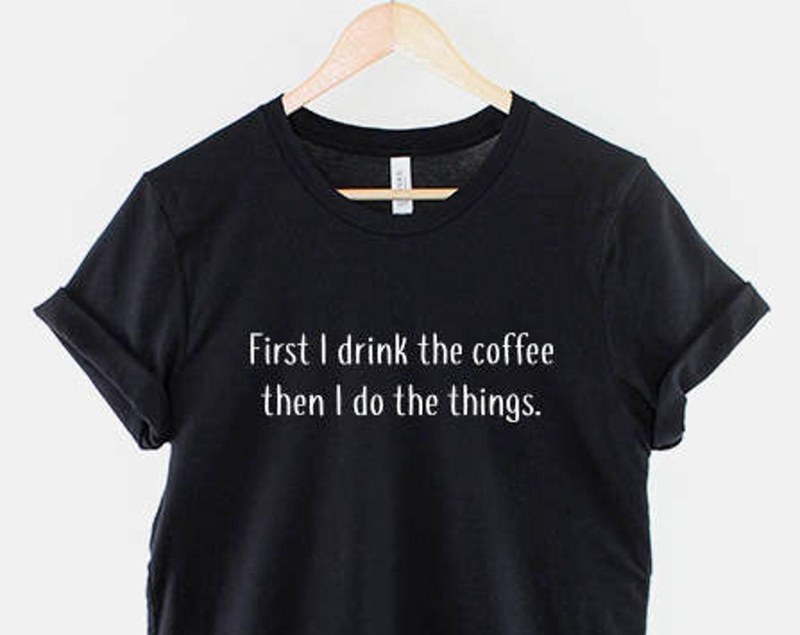 First I Drink Coffee T-Shirt, Funny Coffee Shirt, Coffee Lover Graphic Tee, Caffeine Saying Top S