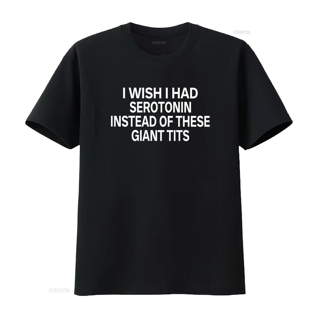 I Wish Had Serotonin Instead Of These Giant Tits T Shirt Unique Design High Quality Print Perfe