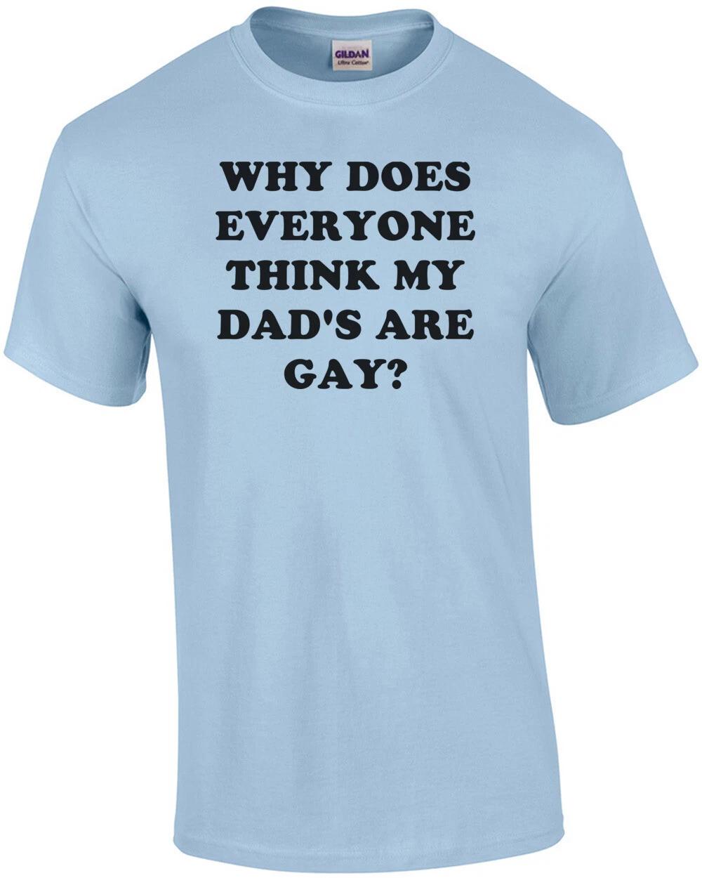 

WHY DOES EVERYONE THINK MY DAD S ARE GAY Shirt XL