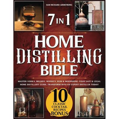 Home Distilling Bible: [ 7 In 1 ] Master Vodka, Brandy, Whiskey, Rum & Moonshine: Your Safe & Legal Home Distillery Guide. Transform Into an Expert