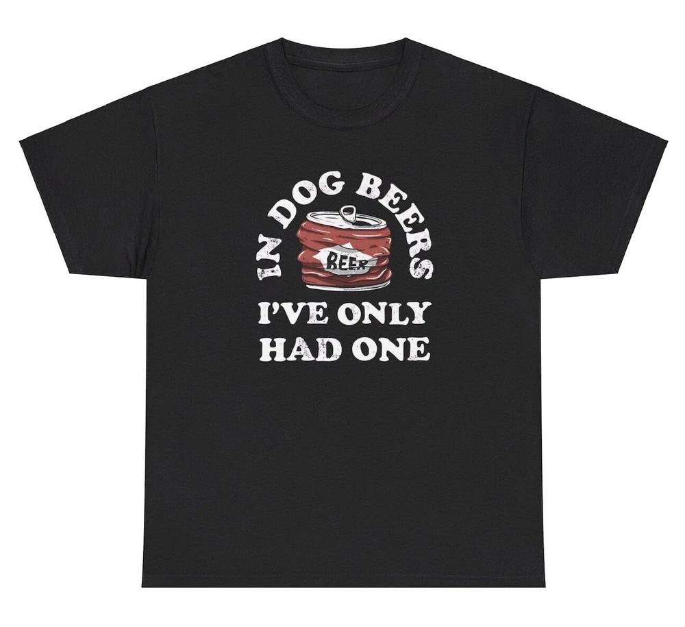In Dog Beers Ive Only Had One T Shirt Funny Alcoholic Quote Drunk Novelty Tee S