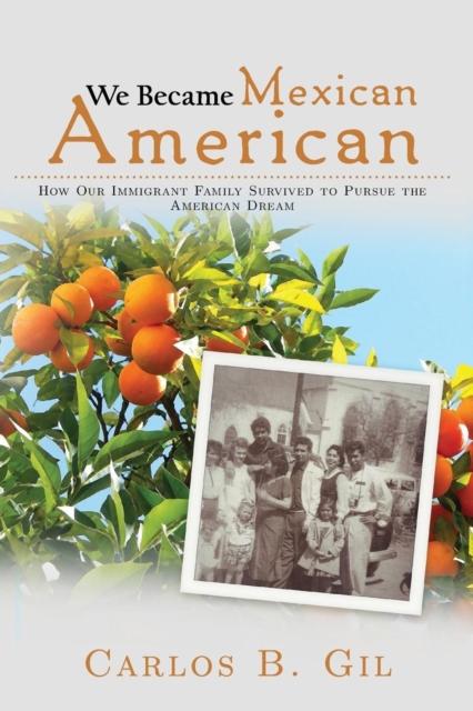 The We Became Mexican American : How Our Immigrant Family Survived To Pursue the American Dream Book