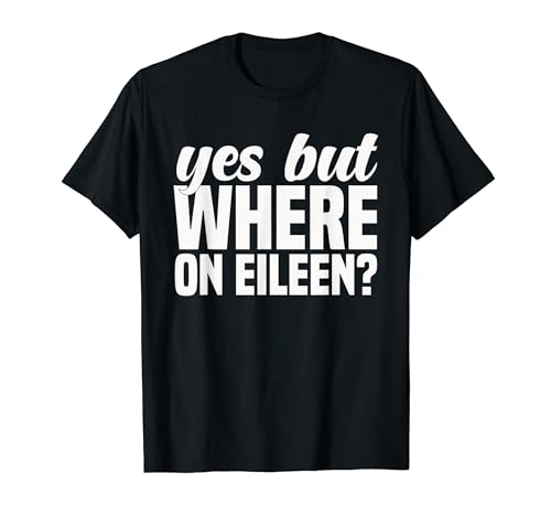 Where On Eileen Funny Dirty Humor Dad Joke Graphic T-Shirt
