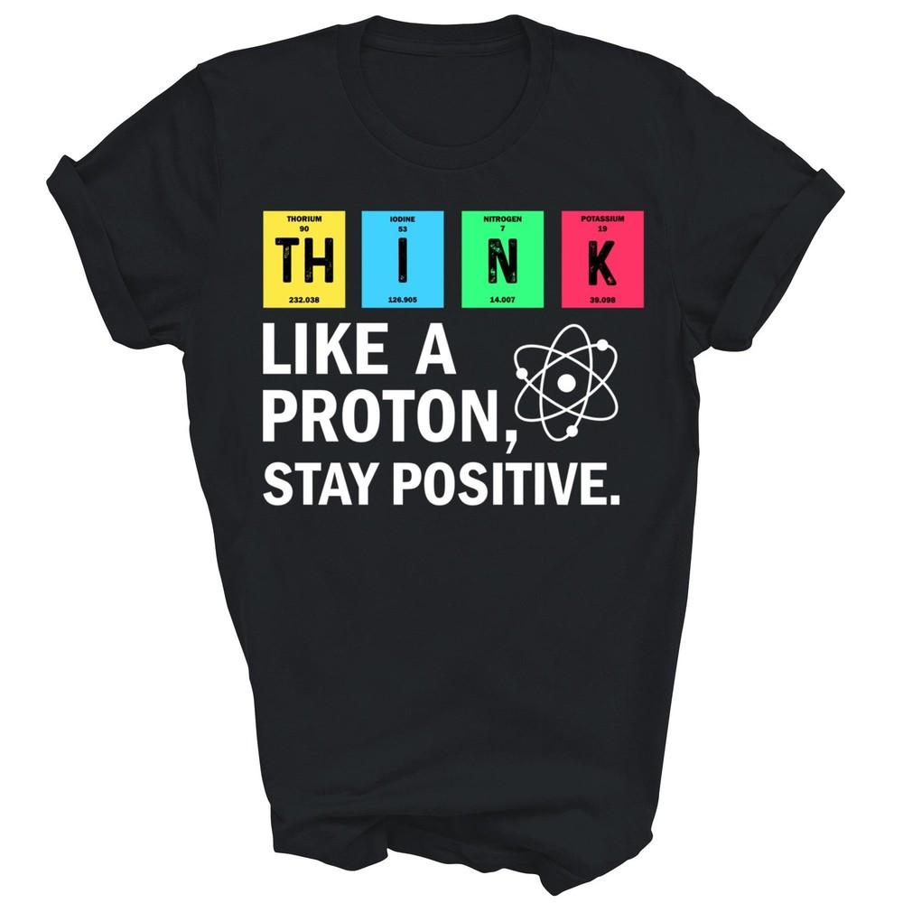 

Think Like A Proton Stay Positive Funny Science Unisex Shirt Gift 2XL