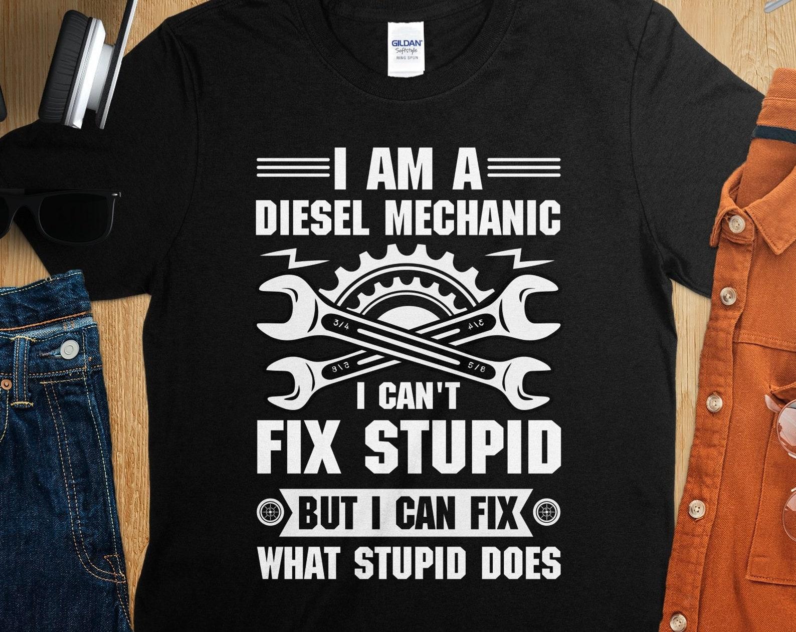I Am A Diesel Mechanic I Can t Fix Stupid But I Can Fix What Stupid Does T-Shirt, Funny Diesel Mechanic Shirt, Mechanic Gift, Dad Mechanic S
