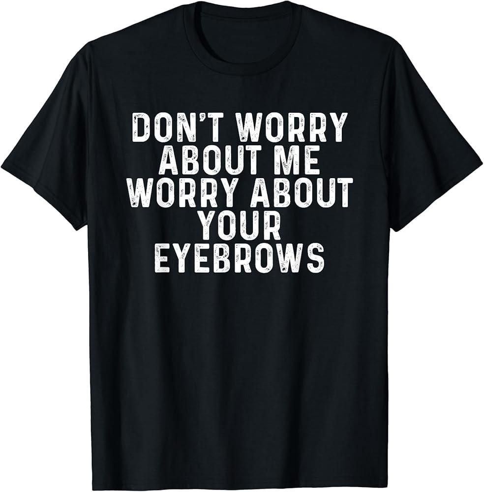 Don#039;t Worry About Me Worry About Your Eyebrows Funny Sarcasm TShirt Unisex T-Shirt XXL