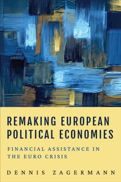 The Remaking European Political Economies : Financial Assistance In the Euro Crisis Book