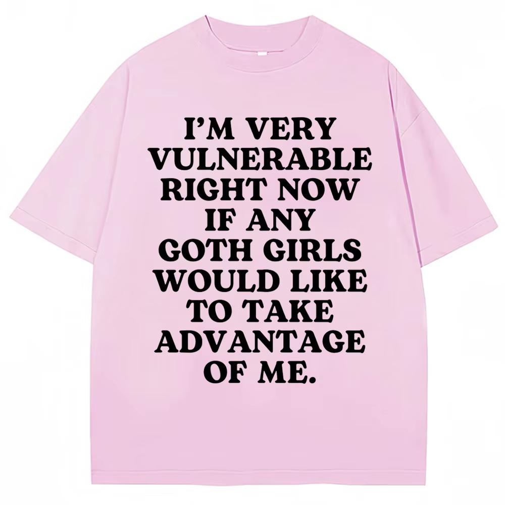 

Funny Joke T Shirt I m Very Vulnerable Right Now If Any Goth Girls Would Like To Take Advantage of Me T-shirt Loose Tees 4XL