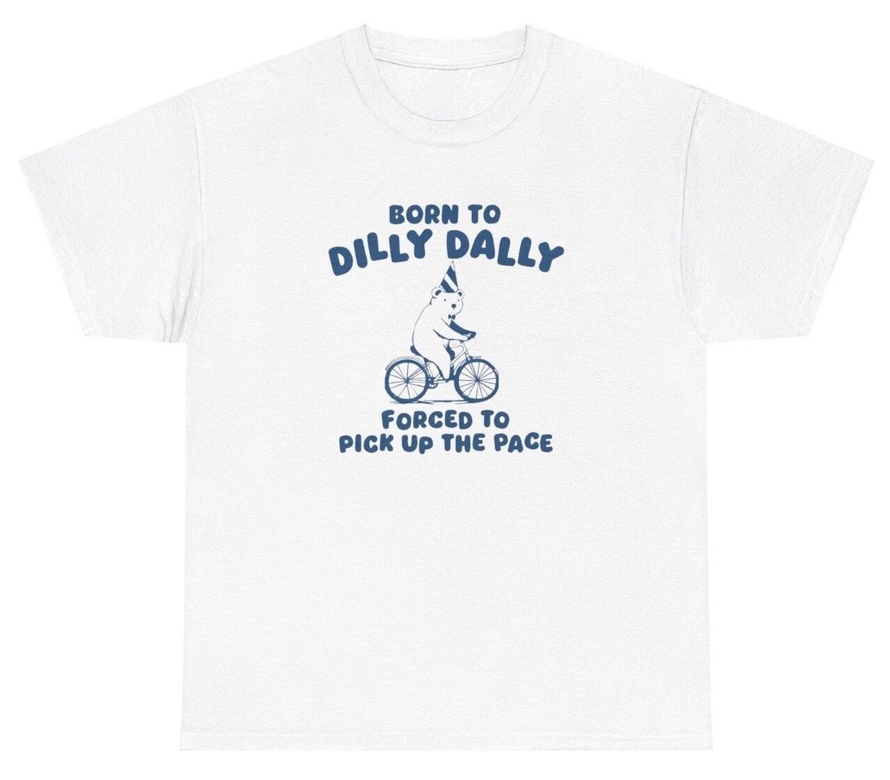 

Born To Dilly Dally Forced To Pick Up The Pace T Shirt Ironic Bear Meme Tee 4XL