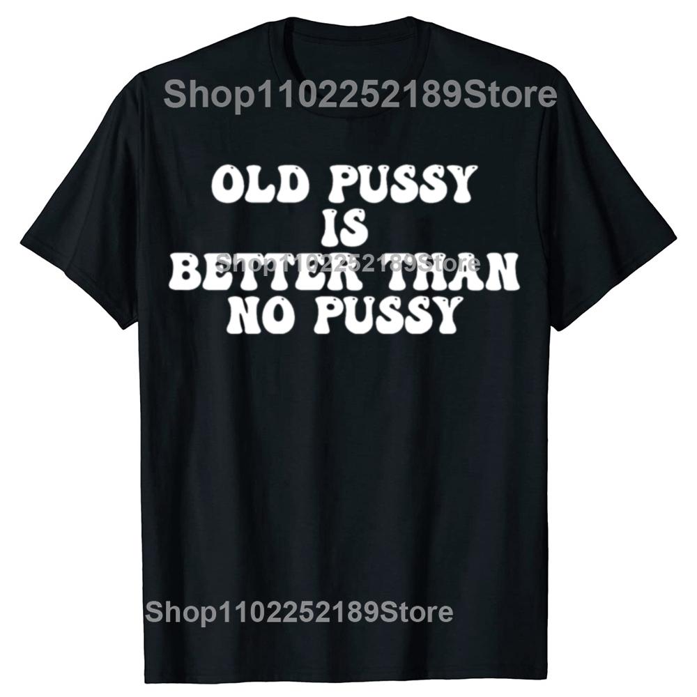 Funny Old Pussy Is Better Than No Pussy Graphic T-shirts Men Women's Fashion Casual Tshirt 100% Cotton Loose Oversized T Shirt
