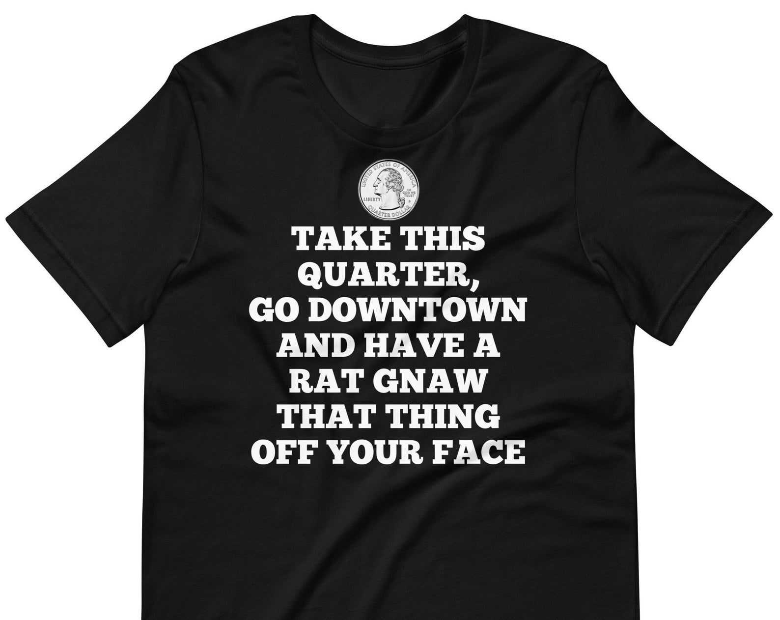 Take This Quarter, Go Downtown And Have A Rat Chew That Thing Off Your Face - Unisex T-Shirt S