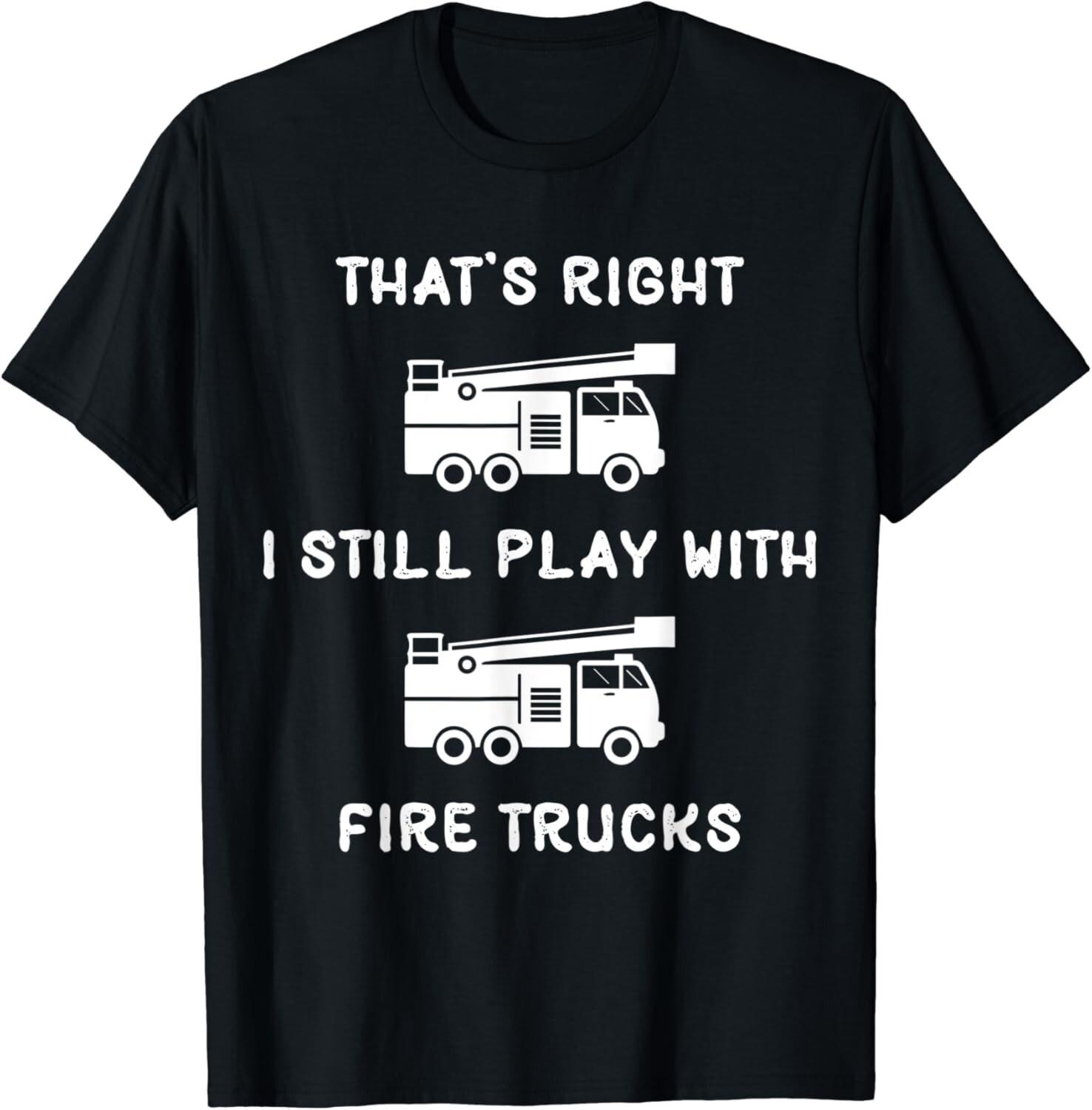 That s Right. I Still Play With Fire Trucks Gift Unisex T-Shirt S разноцветный