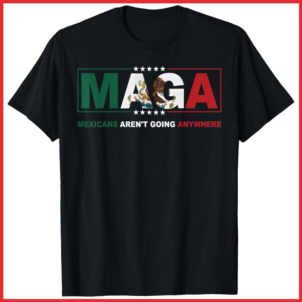 MAGA Mexicans Aren t Going Anywhere Activist Human Rights Black Cotton T-Shirt Unisex T-Shirt XXXXL