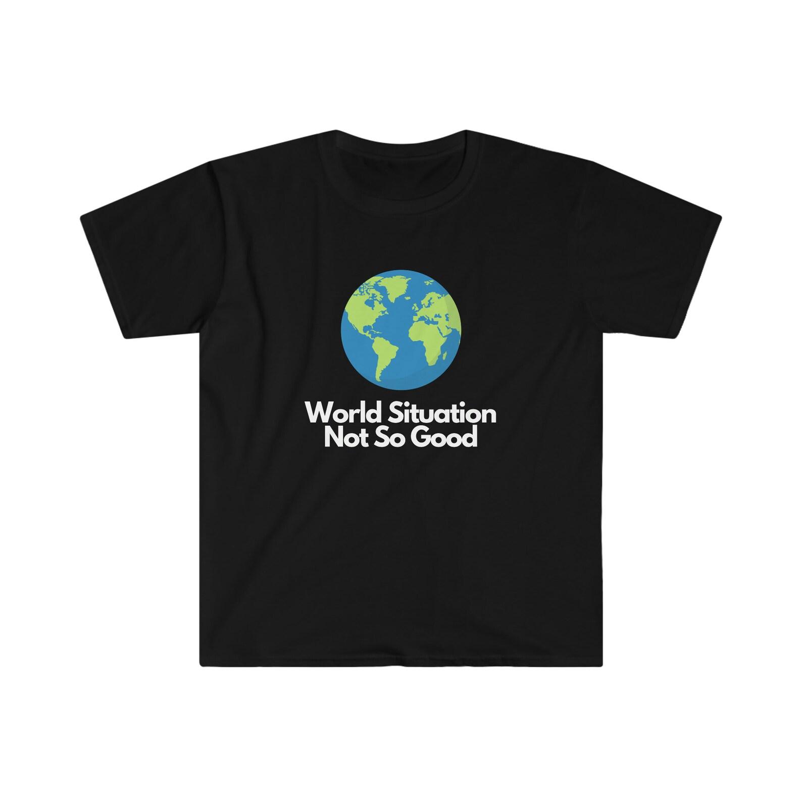 World Situation Not So Good shirt - Unisex Softstyle T shirt funny T shirt 4XL