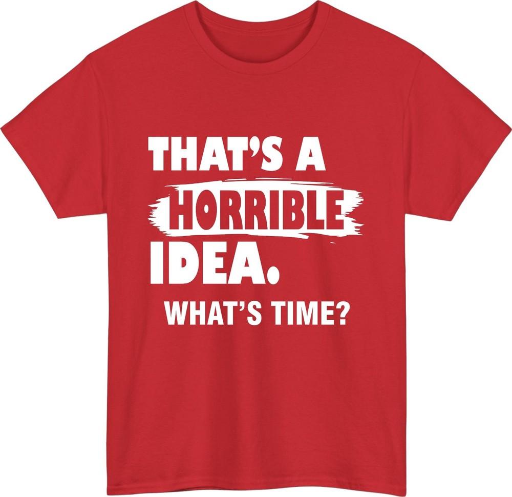 Thats A Horrible Idea whats time TShirt Funny Party Meme Gift Tee Top