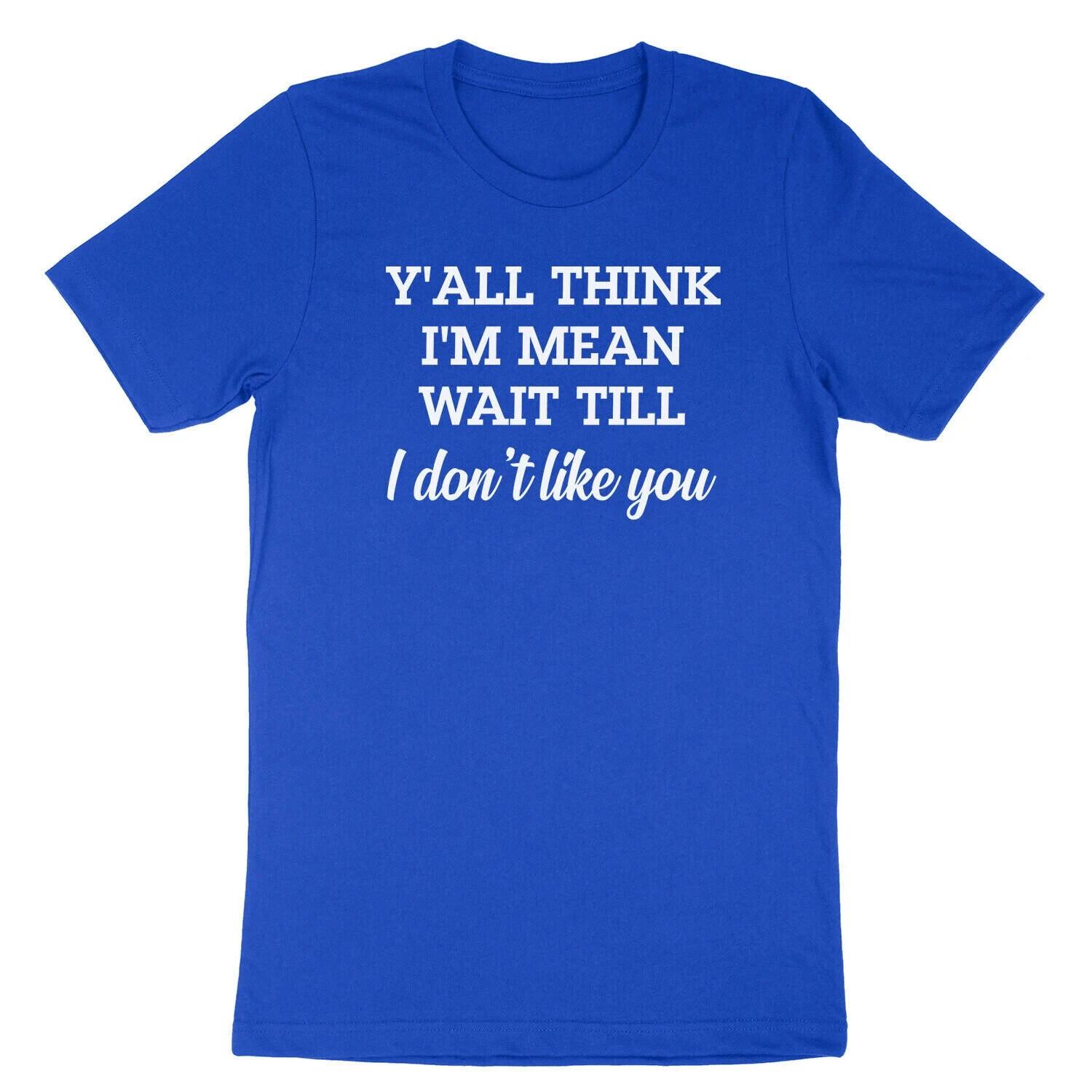Ya ll think I m mean wait till I don t like you  funny T Shirt Mens Womens Tees Top tee XL