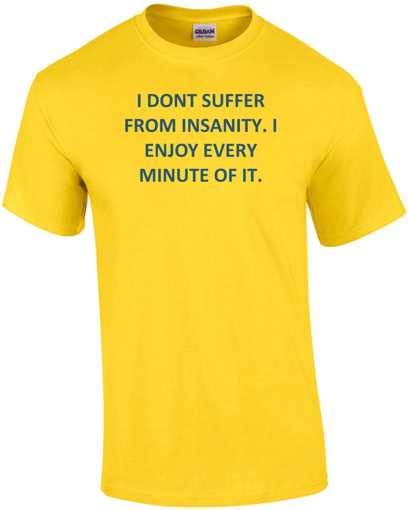 I DONT SUFFER FROM INSANITY. I ENJOY EVERY MINUTE OF IT. Shirt