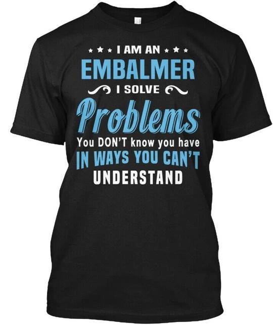 Embalmer - I Am An Solve Problems You T-Shirt Made in the USA Size S to 5XL 3XL