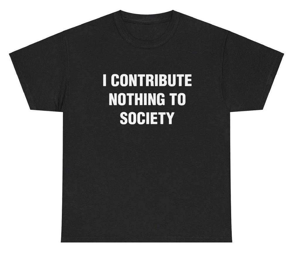 I Contribute Nothing To Society T Shirt Ironic Humor Gen Z Funny Graphic Tee S