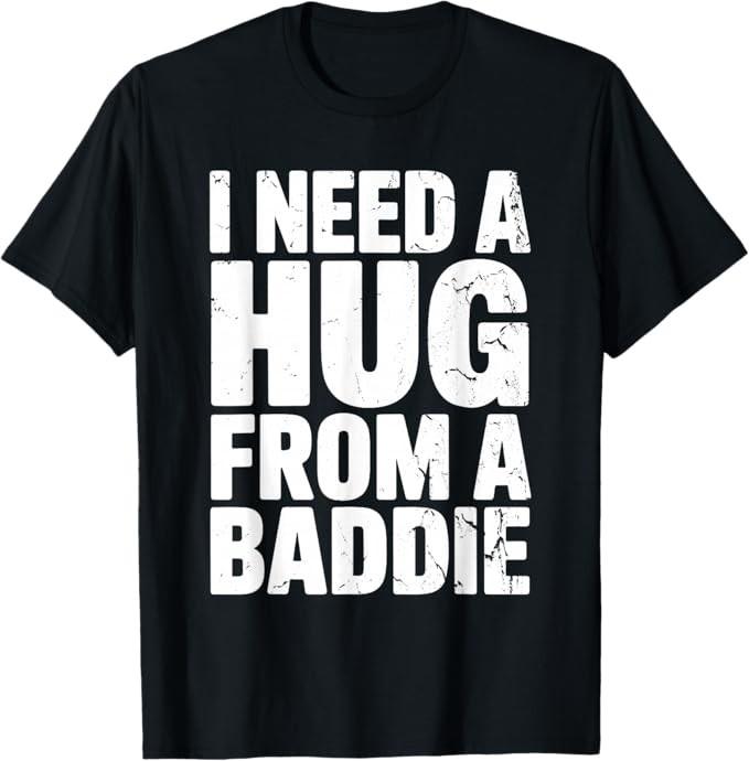 Funny i Need a Hug from a Baddie T-Shirt S-4XL S