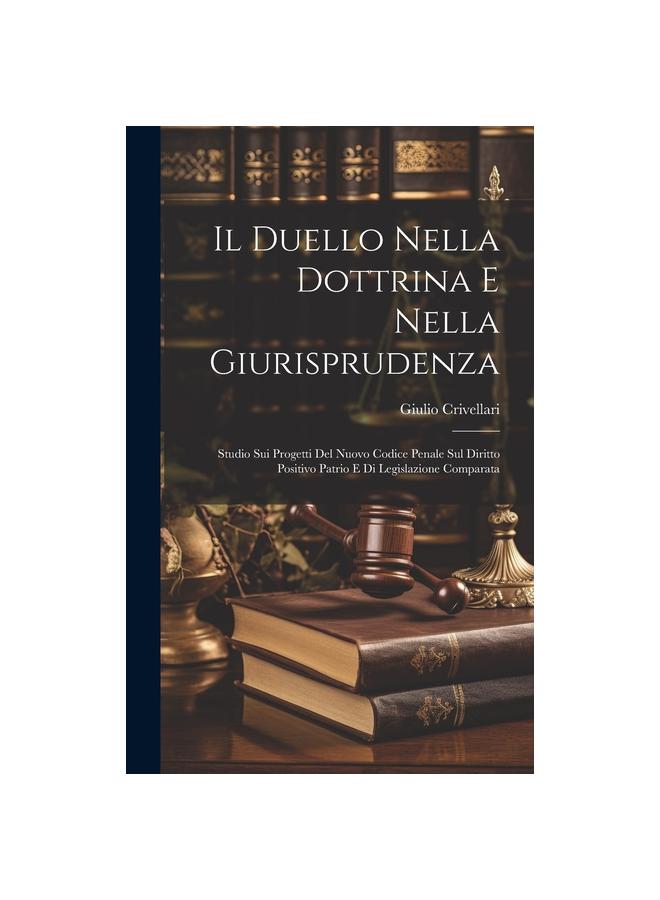 Il Duello Nella Dottrina E Nella Giurisprudenza : Studio Sui Progetti Del Nuovo Codice Penale Sul Diritto Positivo Patrio E Di Legislazione Comparata
