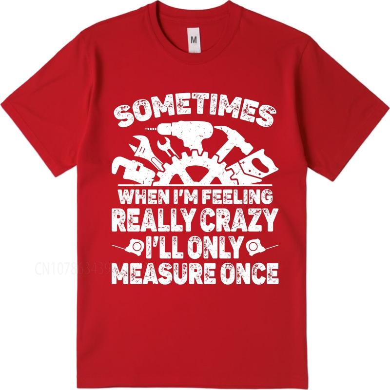 Vintage summer Men tshirt Sometimes When Im Feeling Really Crazy Ill Only Measure Once Short Sleeve Soft Round Neck Tshirt