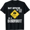 But Officer The Sign Said Do a Burnout - Funny Car T-Shirt