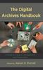 The The Digital Archives Handbook : A Guide To Creation, Management, and Preservation Book