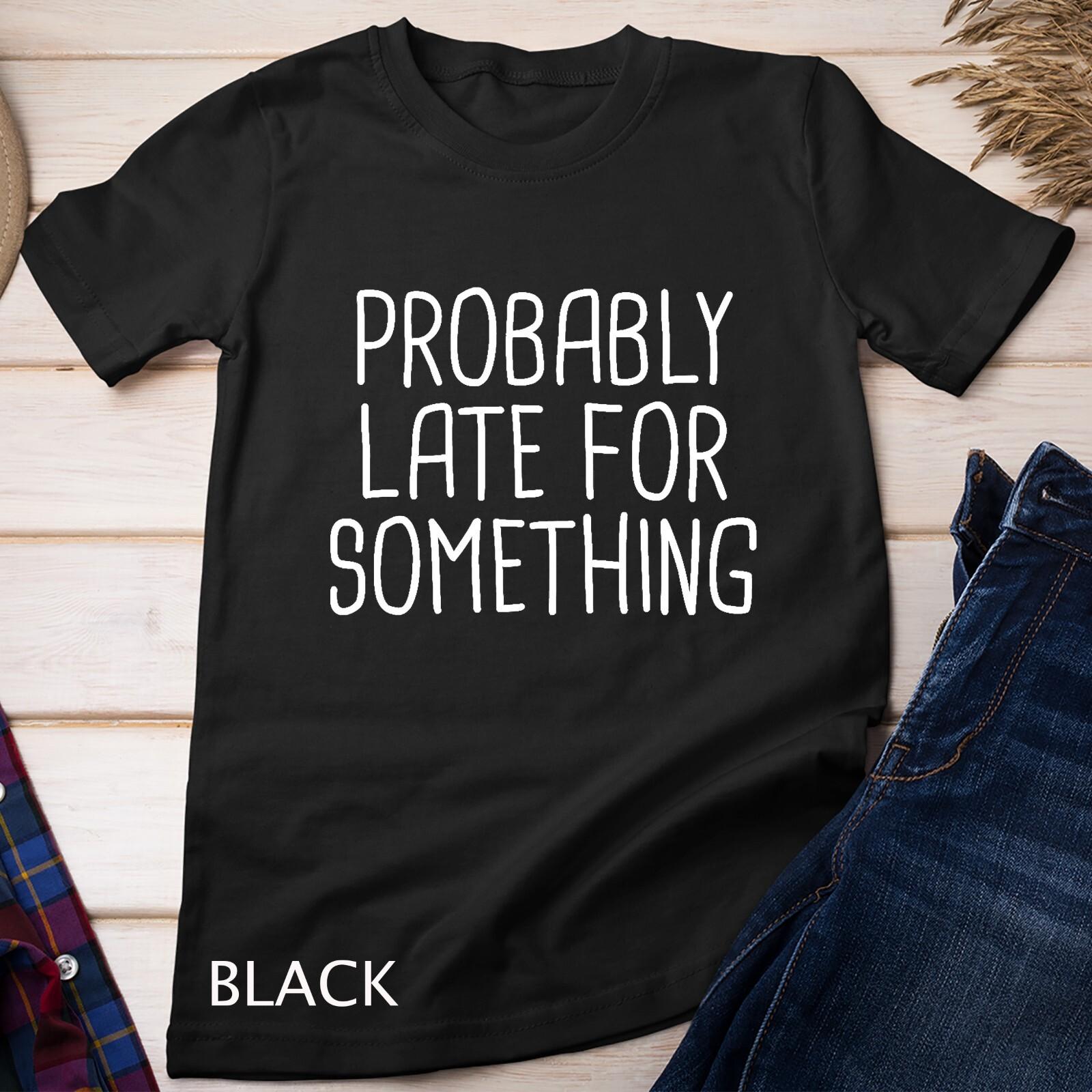 Probably Late For Something Funny Meme Saying Quote Gift Unisex T-Shirt Mens Womens Tees Top 4XL